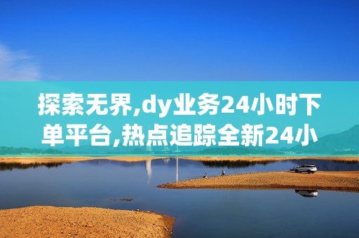 探索无界,dy业务24小时下单平台,热点追踪全新24小时下单平台让dy业务轻松起航！-第1张图片-孟州市鸿昌木材加工厂